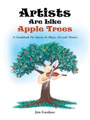 Artists are like apple trees. A Guidebook for Success in Music, Art and Theatre cover image