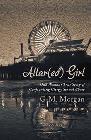 Altar(ed) girl : one woman's true story of confronting clergy sexual abuse cover image