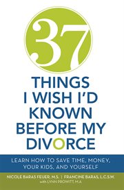 37 Things I Wish I'd Known Before My Divorce : Learn How to Save Time, Money, Your Kids, and Yourself cover image