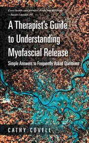 A therapist's guide to understanding myofascial release : simple answers to frequently asked questions cover image