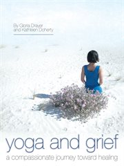 Yoga and grief. A Compassionate Journey Toward Healing cover image