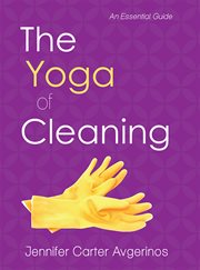 The yoga of cleaning : an essential guide : spiritualizw your cleaning routine and create sacred space cover image