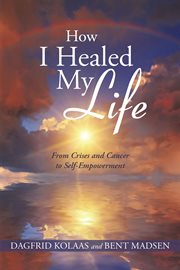 How i healed my life. From Crises and Cancer to Self-Empowerment cover image