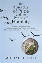 The absurdity of pride and the peace of humility. How We Can Reestablish Our Relationships with Other People, Other Groups, and Other Species to Live cover image
