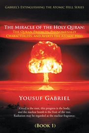 Gabriel's extinguishing the atomic hell series. The Miracle of the Holy Quran: the Quran Predicts, Phenomenally Characterizes, and Averts the Atomic cover image