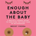 Enough about the baby : a brutally honest guide to surviving the first year of motherhood cover image