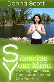 Silencing your mind. Secret Yoga Meditation Techniques to Clear and Calm Your Mind cover image