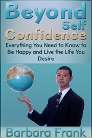 Beyond self confidence : everything you need to know to be happy and live the life you desire cover image