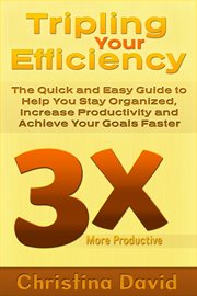 Tripling your efficiency. The Quick and Easy Guide to Help You Stay Organized, Increase Productivity and Achieve Your Goals Fa cover image