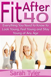 Fit after 40. Everything You Need to Know to Look Young, Feel Young and Stay Young at Any Age cover image