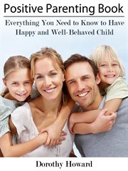 Positive parenting book : everything you need to know to have happy and well-behaved child cover image