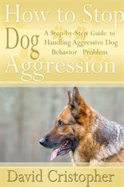 How to stop dog aggression : a step-by-step guide to handling aggressive dog behavior problem cover image