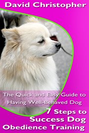 7 steps to success dog obedience training. The Quick and Easy Guide to Having Well-Behaved Dog cover image