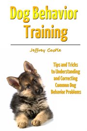 Dog behavior training. Tips and Tricks to Understanding and Correcting Common Dog Behavior Problems cover image