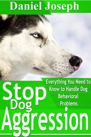 Stop dog aggression. Everything You Need to Know to Handle Dog Behavioral Problems cover image