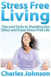 Stress free living. Tips and Tricks to Shedding the Stress and Enjoy Stress Free Life cover image