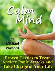Calm mind : proven tactics to treat anxiety panic attacs and take charge of your life cover image
