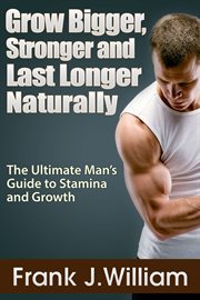 Grow bigger, stronger and last longer naturally. The Ultimate Man's Guide to Stamina and Growth cover image