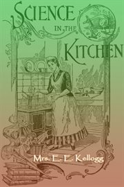 Science in the kitchen : a scientific treatise on food substances and their dietetic properties, together with a practical explanation of the principles of healthful cookery, and a large number of original, palatable, and wholesome recipes cover image