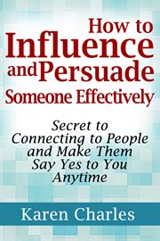 How to influence and persuade someone effectively. Secret to Connecting to People and Make Them Say Yes to You Anytime cover image