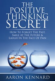 The positive thinking secret : how to forget the past, smile at the future, & laugh in the face of pain cover image