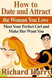 How to date and attract the woman you love. Meet Your Perfect Girl and Make Her Want You cover image