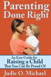 Parenting done right. An Easy Guide for Raising a Child That You Can Be Proud of cover image