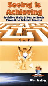 Seeing is achieving. Invisible Walls & How to Break Through to Achieve Success cover image