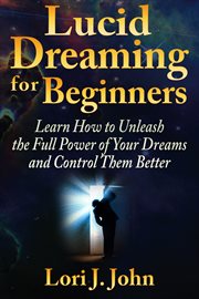 Lucid dreaming for beginners. Learn How to Unleash the Full Power of Your Dreams and Control Them Better cover image