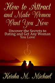 How to attract and make women want you now. Uncover the Secrets to Dating and Get Any Woman You Love cover image