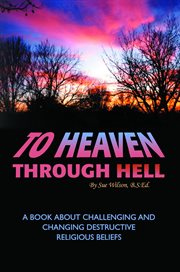 To heaven through hell. A Book About Challenging and Changing Destructive Religious Beliefs cover image