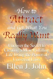 How to attract and get what you really want. Uncover the Secret to Creating a More Fulfilling Life Using the Power of Universal Laws cover image