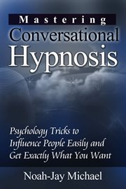 Mastering conversational hypnosis. Psychology Tricks to Influence People Easily and Get Exactly What You Want cover image