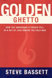 Golden ghetto : how the Americans & French fell in & out of love during the Cold War cover image