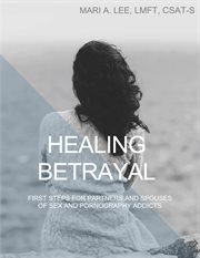Healing betrayal. First Steps for Partners and Spouses of Sex and Pornography Addicts cover image