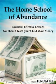 The home school of abundance. Powerful, Effective Lessons You Should Teach Your Child About Money cover image