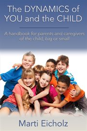 The dynamics of you and the child. A Handbook for Parents and Caregivers of the Child, Big or Small cover image