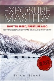 Exposure mastery: aperture, shutter speed & iso. The Difference Between Good and Breathtaking Photographs cover image