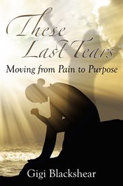 These last tears. Moving from Pain to Purpose cover image