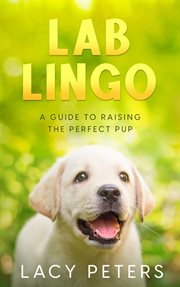 Lab Lingo : A Guide to Raising the Perfect Pup cover image