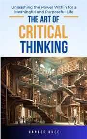 The Art of Critical Thinking : Unleashing the Power Within for a Meaningful and Purposeful Life cover image