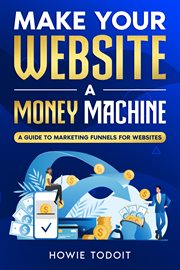 Make Your Website a Money Machine : A Guide to Marketing Funnels for Websites cover image