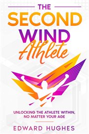 The Second Wind Athlete : Unlocking the Athlete Within, No Matter Your Age cover image