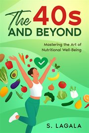 The 40s and Beyond : Mastering the Art of Nutritional Well-Being cover image