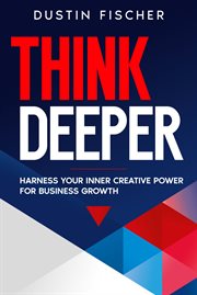 Think Deeper : Harness Your Inner Creative Power for Business Growth cover image