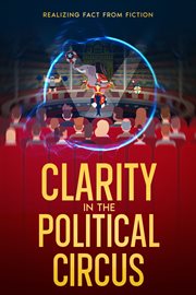 Clarity in the Political Circus : Realizing Fact from Fiction cover image