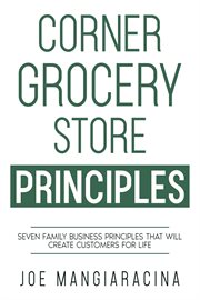 Corner Grocery Store Principles : Seven Family Business Principles That Will Create Customers For Life cover image