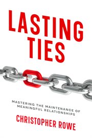 Lasting Ties : Mastering the Maintenance of Meaningful Relationships. Relationships (Rowe) cover image