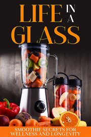 Life in a Glass : Smoothie Secrets for Wellness and Longevity cover image