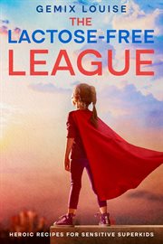 The Lactose-Free League : Heroic Recipes for Sensitive Superkids cover image